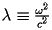 $  \lambda \equiv \frac{\omega^{2}}{c^{2}}  $ 